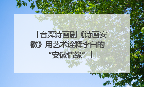 音舞诗画剧《诗画安徽》用艺术诠释李白的 “安徽情缘”