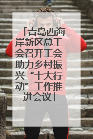 青岛西海岸新区总工会召开工会助力乡村振兴“十大行动”工作推进会议