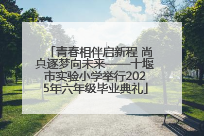 青春相伴启新程 尚真逐梦向未来——十堰市实验小学举行2025年六年级毕业典礼