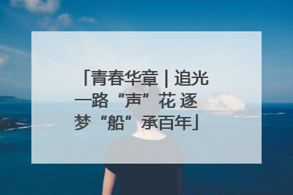 青春华章｜追光一路“声”花 逐梦“船”承百年