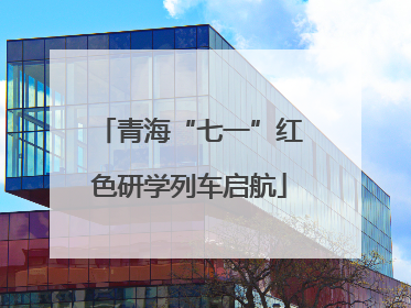青海“七一”红色研学列车启航