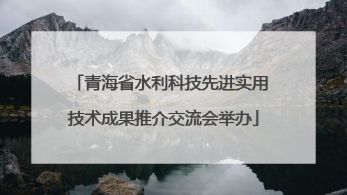 青海省水利科技先进实用技术成果推介交流会举办