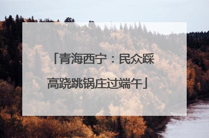 青海西宁：民众踩高跷跳锅庄过端午