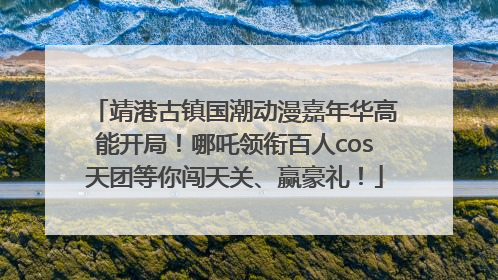 靖港古镇国潮动漫嘉年华高能开局！哪吒领衔百人cos天团等你闯天关、赢豪礼！