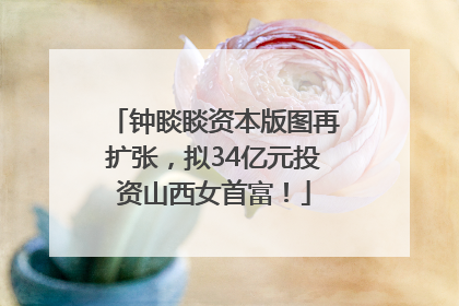 钟睒睒资本版图再扩张，拟34亿元投资山西女首富！