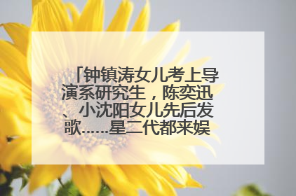 钟镇涛女儿考上导演系研究生，陈奕迅、小沈阳女儿先后发歌……星二代都来娱乐圈上班了