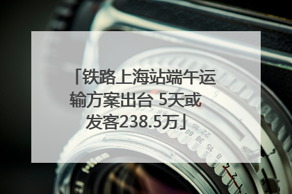 铁路上海站端午运输方案出台 5天或发客238.5万