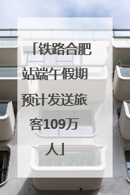 铁路合肥站端午假期预计发送旅客109万人