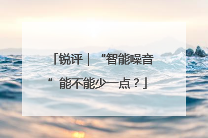 锐评｜“智能噪音”能不能少一点？