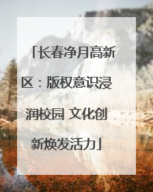 长春净月高新区：版权意识浸润校园 文化创新焕发活力