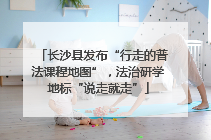 长沙县发布“行走的普法课程地图”，法治研学地标“说走就走”