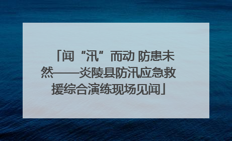 闻“汛”而动 防患未然——炎陵县防汛应急救援综合演练现场见闻