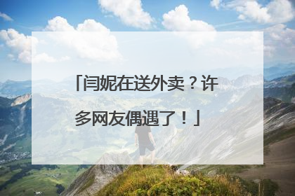 闫妮在送外卖？许多网友偶遇了！