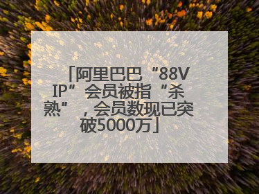 阿里巴巴“88VIP”会员被指“杀熟”，会员数现已突破5000万