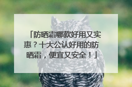 防晒霜哪款好用又实惠？十大公认好用的防晒霜，便宜又安全！