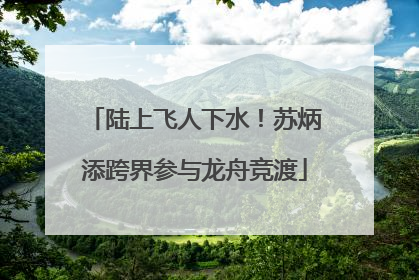 陆上飞人下水！苏炳添跨界参与龙舟竞渡