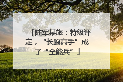 陆军某旅：特级评定，“长跑高手”成了“全能兵”