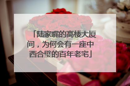 陆家嘴的高楼大厦间，为何会有一座中西合璧的百年老宅