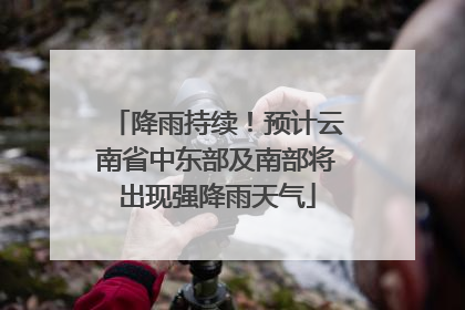 降雨持续！预计云南省中东部及南部将出现强降雨天气