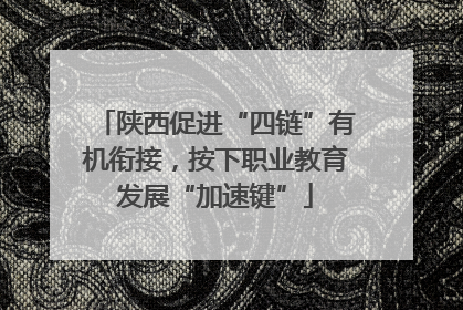 陕西促进“四链”有机衔接，按下职业教育发展“加速键”