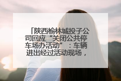 陕西榆林城投子公司回应“关闭公共停车场办活动”：车辆进出经过活动现场，为安全临时关闭