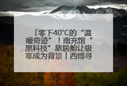 零下40℃的“温暖奇迹”！南充馆“黑科技”旅居舱让极寒成为背景丨西博寻“新”记
