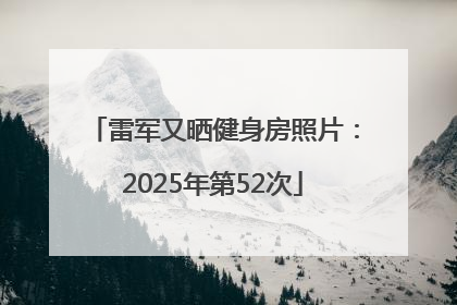 雷军又晒健身房照片：2025年第52次