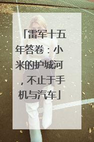 雷军十五年答卷：小米的护城河，不止于手机与汽车