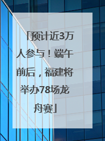 预计近3万人参与！端午前后，福建将举办78场龙舟赛