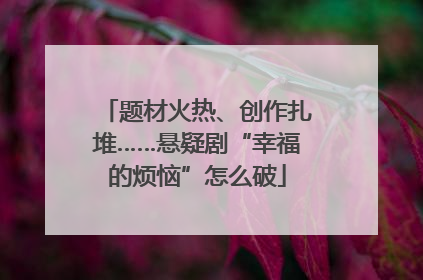 题材火热、创作扎堆……悬疑剧“幸福的烦恼”怎么破