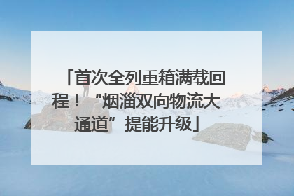 首次全列重箱满载回程！“烟淄双向物流大通道”提能升级
