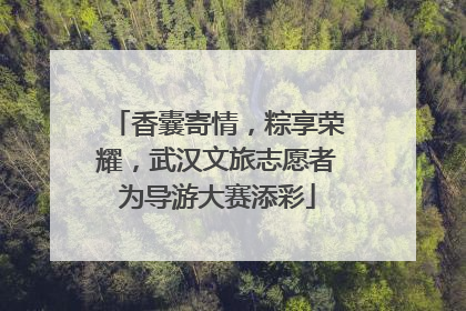 香囊寄情，粽享荣耀，武汉文旅志愿者为导游大赛添彩