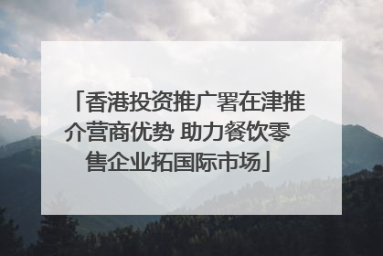 香港投资推广署在津推介营商优势 助力餐饮零售企业拓国际市场