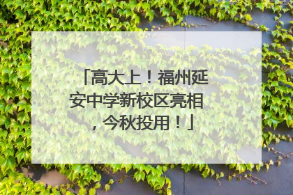 高大上！福州延安中学新校区亮相，今秋投用！