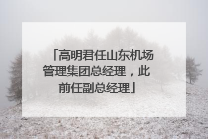 高明君任山东机场管理集团总经理，此前任副总经理