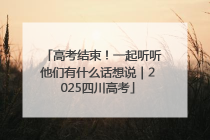 高考结束！一起听听他们有什么话想说｜2025四川高考