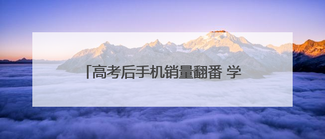 高考后手机销量翻番 学生选购更重“性价比”