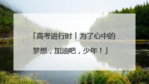 高考进行时︱为了心中的梦想，加油吧，少年！
