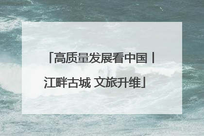 高质量发展看中国丨江畔古城 文旅升维