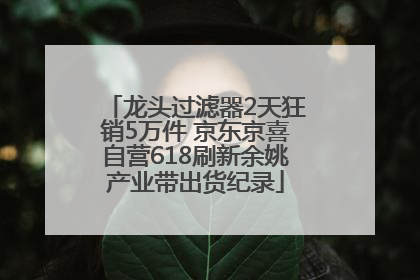 龙头过滤器2天狂销5万件 京东京喜自营618刷新余姚产业带出货纪录
