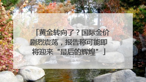 黄金转向了？国际金价剧烈震荡，报告称可能即将迎来“最后的辉煌”