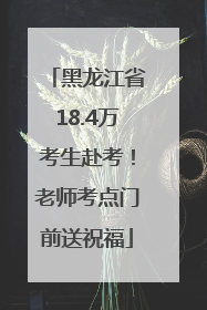 黑龙江省18.4万考生赴考！老师考点门前送祝福