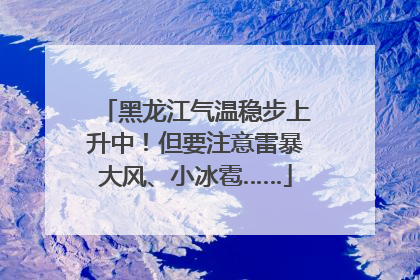 黑龙江气温稳步上升中！但要注意雷暴大风、小冰雹……