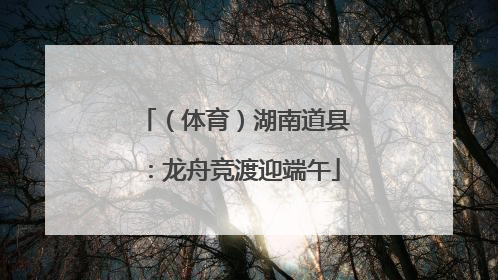 （体育）湖南道县：龙舟竞渡迎端午