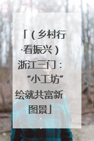 （乡村行·看振兴）浙江三门：“小工坊”绘就共富新图景