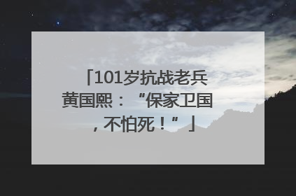 101岁抗战老兵黄国熙：“保家卫国，不怕死！”