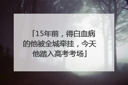 15年前，得白血病的他被全城牵挂，今天他踏入高考考场