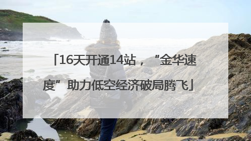 16天开通14站，“金华速度”助力低空经济破局腾飞