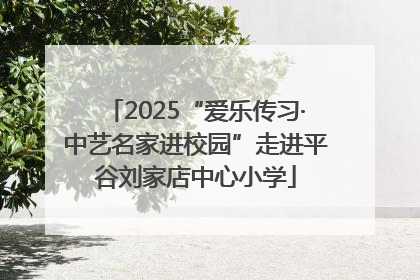 2025“爱乐传习·中艺名家进校园”走进平谷刘家店中心小学