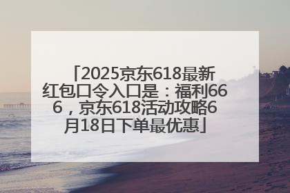 2025京东618最新红包口令入口是：福利666，京东618活动攻略6月18日下单最优惠